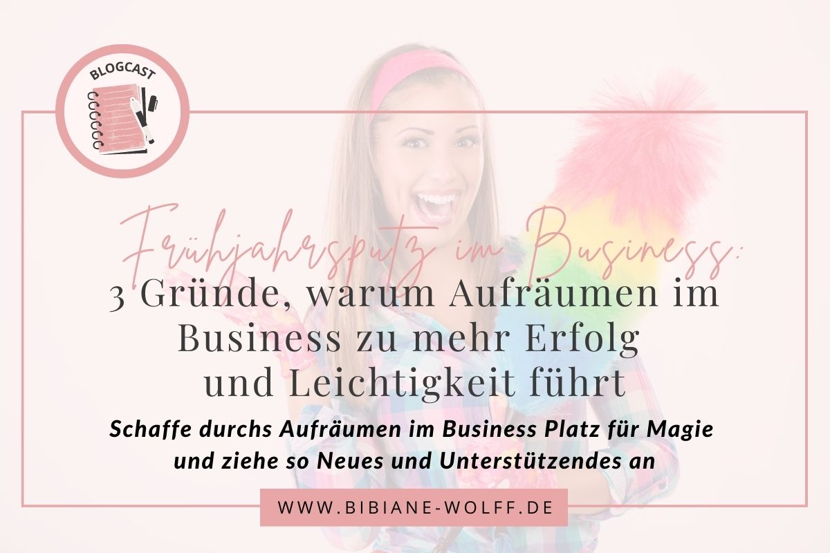 Blogartikel Bibiane Wolff: Frühjahrsputz im Business: 3 Gründe, warum Aufräumen im Business zu mehr Erfolg und Leichtigkeit führt